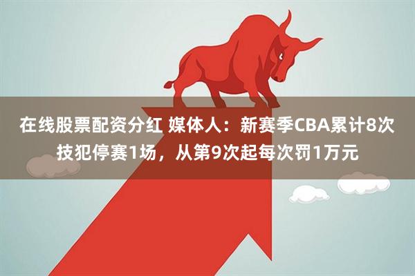 在线股票配资分红 媒体人：新赛季CBA累计8次技犯停赛1场，从第9次起每次罚1万元