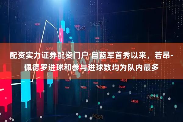 配资实力证券配资门户 自蓝军首秀以来，若昂-佩德罗进球和参与进球数均为队内最多