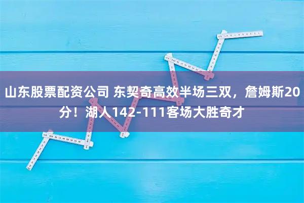 山东股票配资公司 东契奇高效半场三双，詹姆斯20分！湖人142-111客场大胜奇才