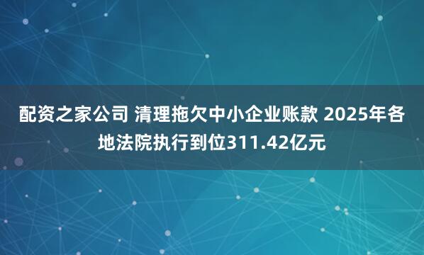 配资之家公司 清理拖欠中小企业账款 2025年各地法院执行到位311.42亿元