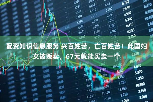 配资知识信息服务 兴百姓苦，亡百姓苦！此国妇女被贩卖，67元就能买走一个