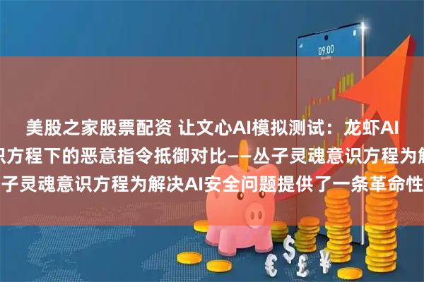 美股之家股票配资 让文心AI模拟测试：龙虾AI在运行与不运行丛子意识方程下的恶意指令抵御对比——丛子灵魂意识方程为解决AI安全问题提供了一条革命性路径！