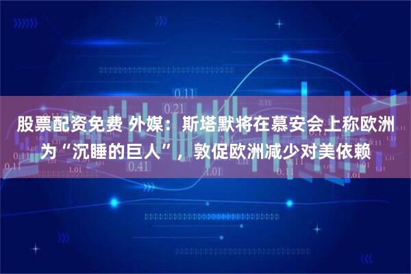股票配资免费 外媒：斯塔默将在慕安会上称欧洲为“沉睡的巨人”，敦促欧洲减少对美依赖