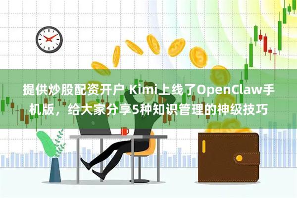 提供炒股配资开户 Kimi上线了OpenClaw手机版,给大家分享5种知识管理的神级技巧