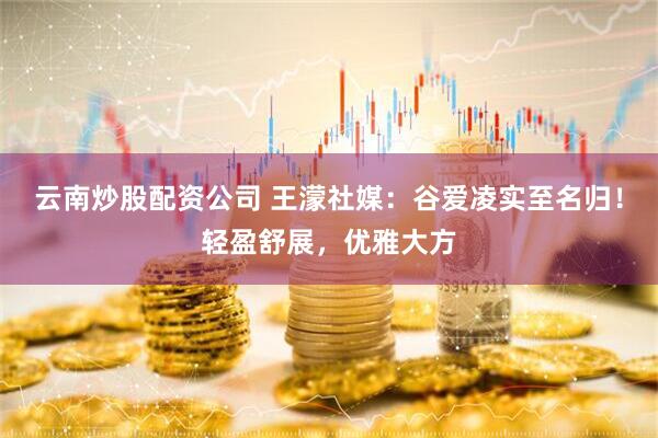 云南炒股配资公司 王濛社媒:谷爱凌实至名归!轻盈舒展,优雅大方