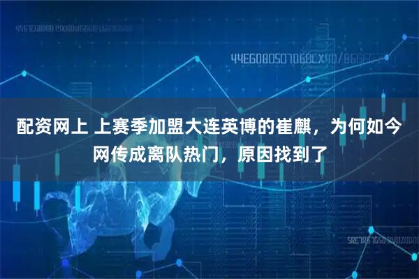 配资网上 上赛季加盟大连英博的崔麒,为何如今网传成离队热门,原因找到了