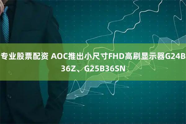 专业股票配资 AOC推出小尺寸FHD高刷显示器G24B36Z、G25B36SN