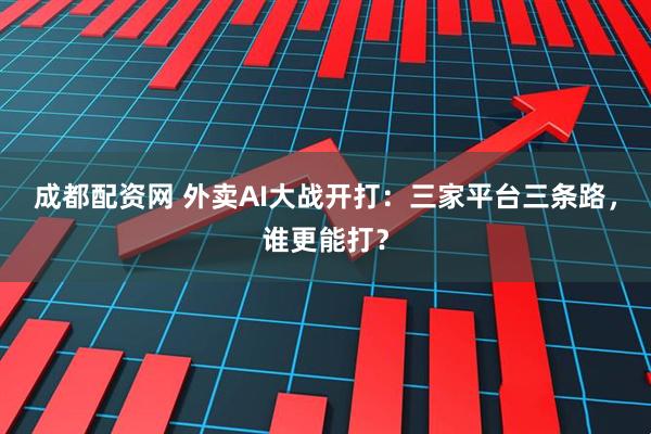 成都配资网 外卖AI大战开打：三家平台三条路，谁更能打？