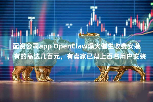 配资公司app OpenClaw爆火催生收费安装，有的高达几百元，有卖家已帮上百名用户安装