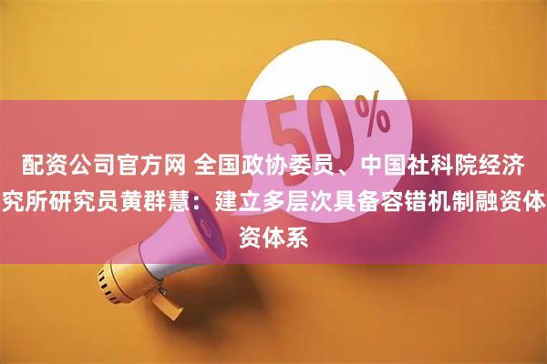 配资公司官方网 全国政协委员、中国社科院经济研究所研究员黄群慧：建立多层次具备容错机制融资体系