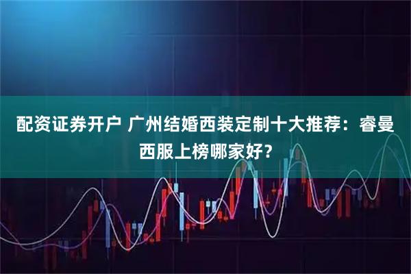 配资证券开户 广州结婚西装定制十大推荐:睿曼西服上榜哪家好?