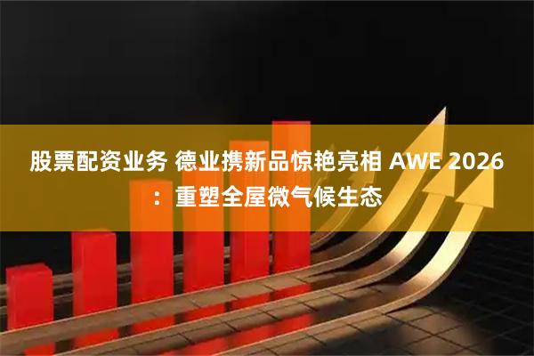 股票配资业务 德业携新品惊艳亮相 AWE 2026：重塑全屋微气候生态