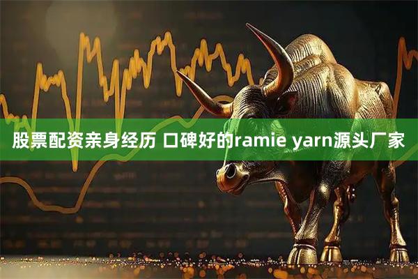 股票配资亲身经历 口碑好的ramie yarn源头厂家