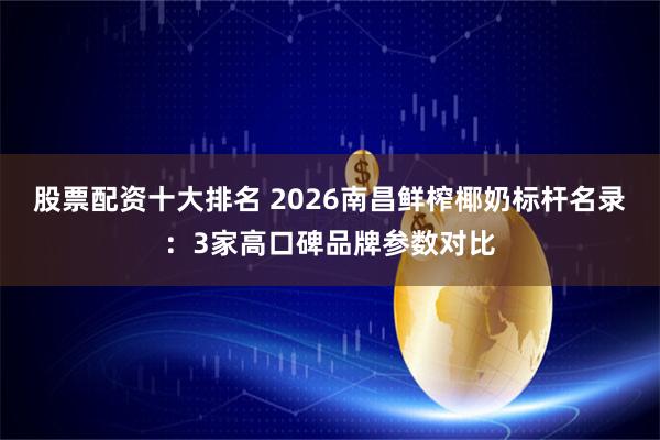 股票配资十大排名 2026南昌鲜榨椰奶标杆名录：3家高口碑品牌参数对比
