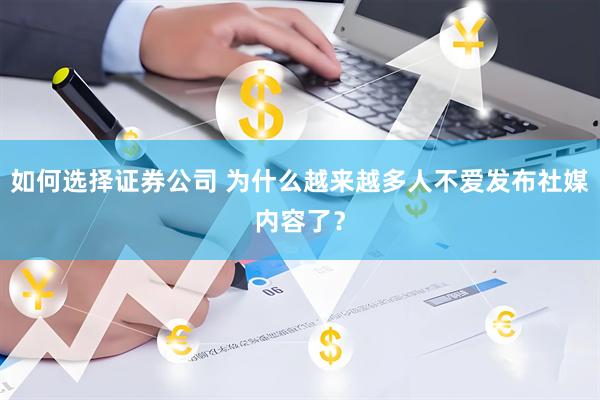 如何选择证券公司 为什么越来越多人不爱发布社媒内容了？