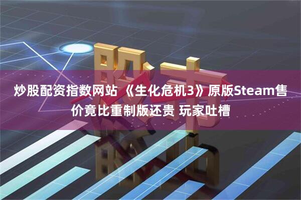 炒股配资指数网站 《生化危机3》原版Steam售价竟比重制版还贵 玩家吐槽