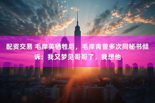 配资交易 毛岸英牺牲后，毛岸青曾多次同秘书倾诉：我又梦见哥哥了，我想他