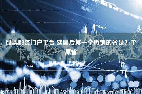 股票配资门户平台 建国后第一个撤销的省是？平原省
