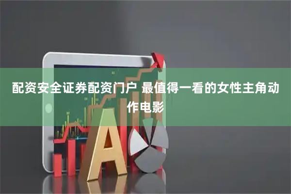 配资安全证券配资门户 最值得一看的女性主角动作电影