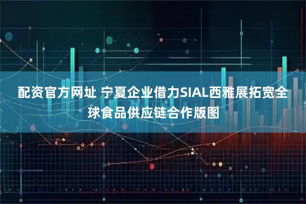 配资官方网址 宁夏企业借力SIAL西雅展拓宽全球食品供应链合作版图