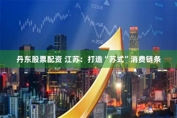 丹东股票配资 江苏：打造“苏式”消费链条