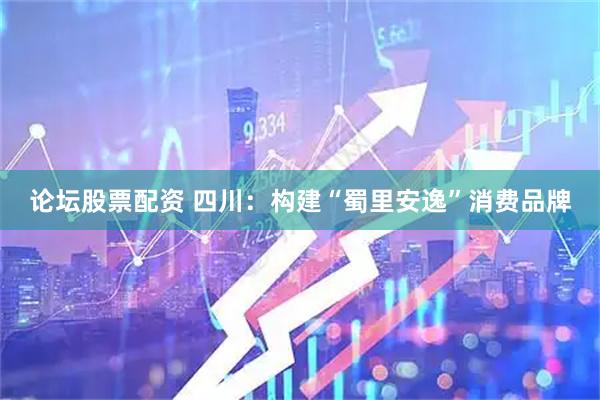 论坛股票配资 四川：构建“蜀里安逸”消费品牌