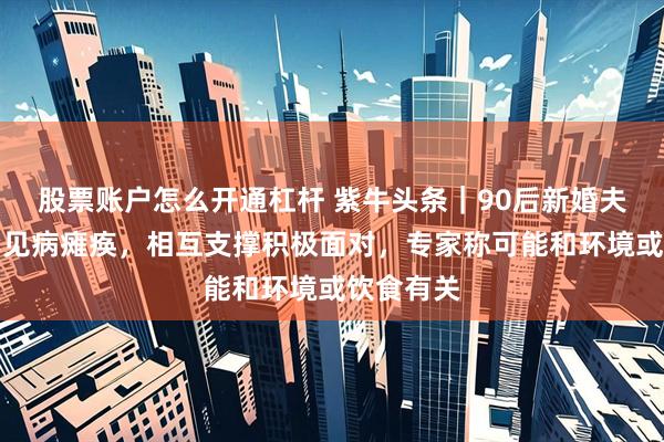 股票账户怎么开通杠杆 紫牛头条|90后新婚夫妻同患罕见病瘫痪,相互支撑积极面对,专家称可能和环境或饮食有关