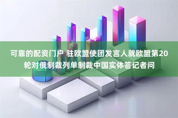 可靠的配资门户 驻欧盟使团发言人就欧盟第20轮对俄制裁列单制裁中国实体答记者问