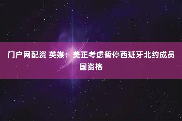 门户网配资 英媒：美正考虑暂停西班牙北约成员国资格