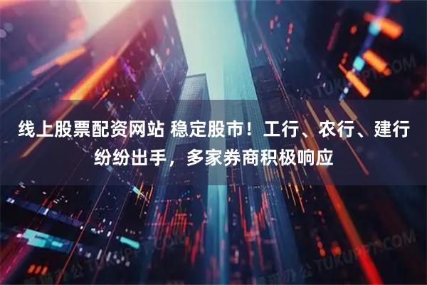 线上股票配资网站 稳定股市！工行、农行、建行纷纷出手，多家券商积极响应