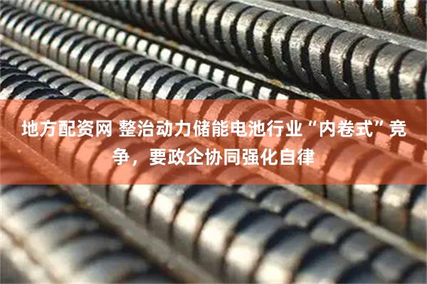 地方配资网 整治动力储能电池行业“内卷式”竞争，要政企协同强化自律