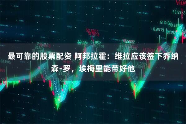 最可靠的股票配资 阿邦拉霍：维拉应该签下乔纳森-罗，埃梅里能带好他