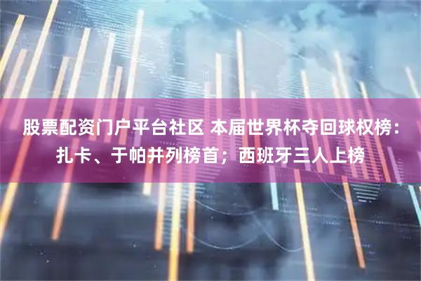 股票配资门户平台社区 本届世界杯夺回球权榜：扎卡、于帕并列榜首；西班牙三人上榜