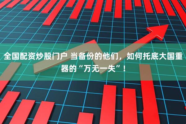 全国配资炒股门户 当备份的他们,如何托底大国重器的“万无一失”!