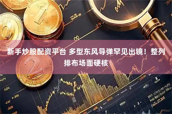 新手炒股配资平台 多型东风导弹罕见出镜！整列排布场面硬核