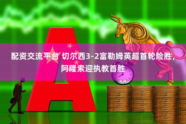 配资交流平台 切尔西3-2富勒姆英超首轮险胜，阿隆索迎执教首胜