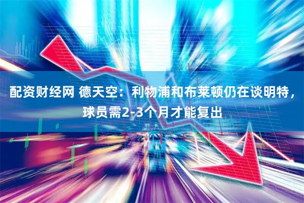 配资财经网 德天空：利物浦和布莱顿仍在谈明特，球员需2-3个月才能复出