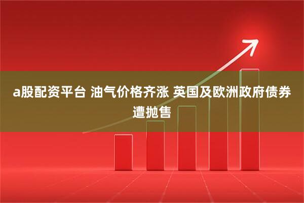 a股配资平台 油气价格齐涨 英国及欧洲政府债券遭抛售