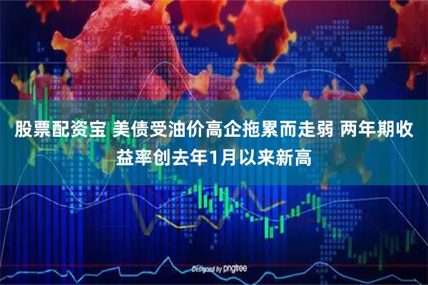 股票配资宝 美债受油价高企拖累而走弱 两年期收益率创去年1月以来新高