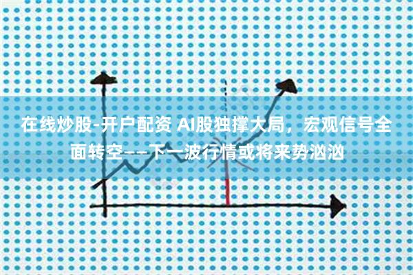 在线炒股-开户配资 AI股独撑大局，宏观信号全面转空——下一波行情或将来势汹汹